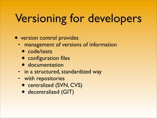 Versioning for developers
•- version control provides
    management of versions of information
   • code/tests
   • conﬁguration ﬁles
 -
   • documentation
     in a structured, standardized way
 -   with repositories
     • centralized (SVN, CVS)
     • decentralized (GIT)
 