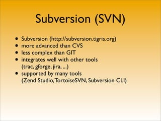 Subversion (SVN)
• Subversion (http://subversion.tigris.org)
• more advanced than CVS
• less complex than GIT
• integrates well with other tools
  (trac, gforge, jira, ...)
• supported by many tools
  (Zend Studio, TortoiseSVN, Subversion CLI)
 