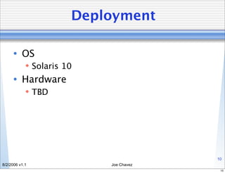Deployment

      • OS
             Solaris 10
      • Hardware
             TBD




                                        10
8/2/2006 v1.1              Joe Chavez
                                         10
 