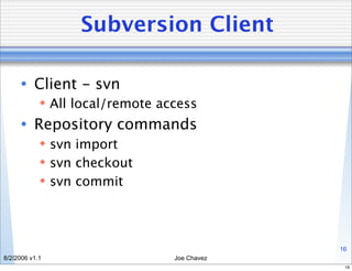 Subversion Client

      • Client - svn
             All local/remote access
      • Repository commands
             svn import
             svn checkout
             svn commit




                                              16
8/2/2006 v1.1                    Joe Chavez
                                               16
 