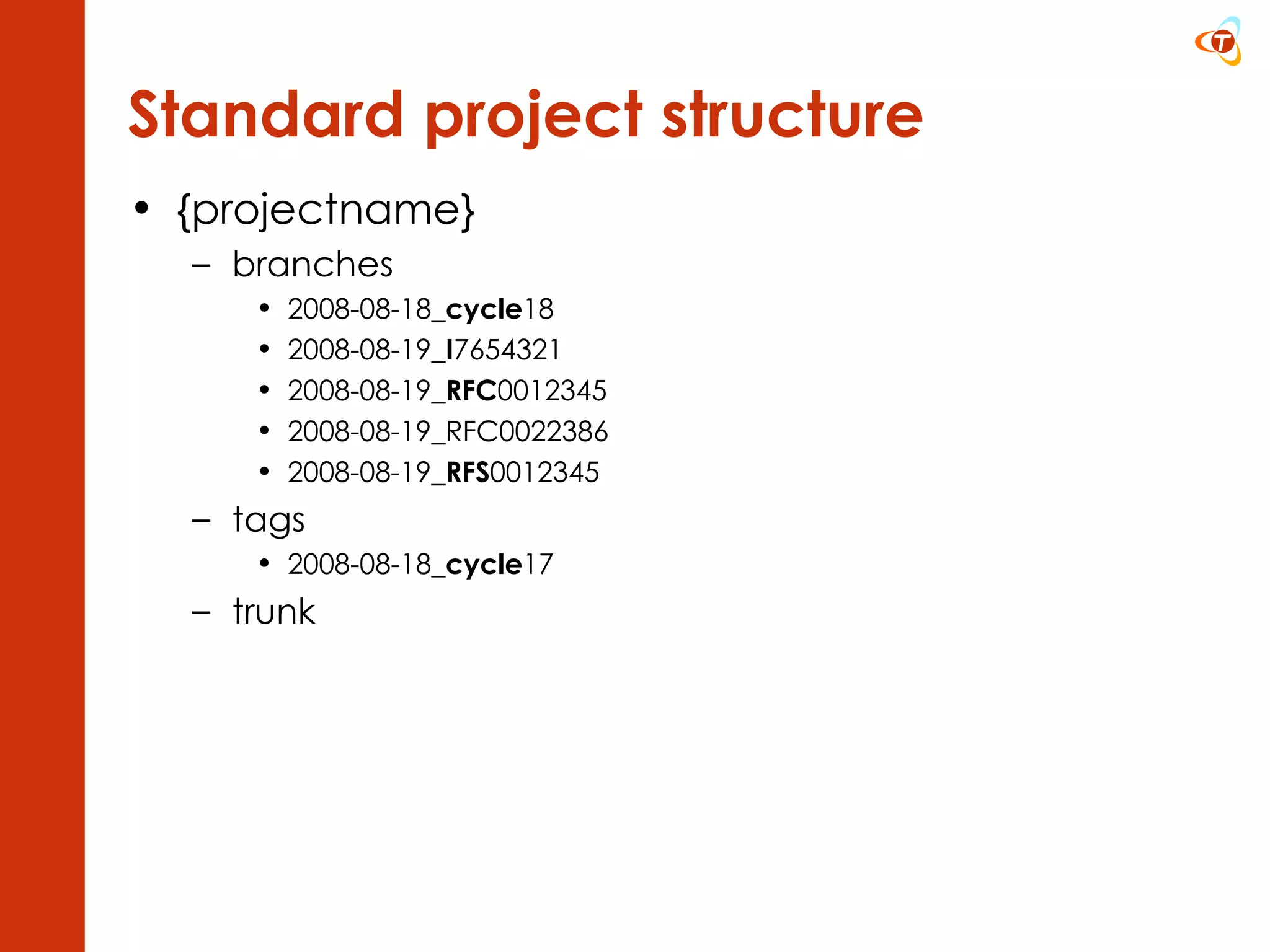 {projectname} branches 2008-08-18_ cycle 18 2008-08-19_ I 7654321 2008-08-19_ RFC 0012345 2008-08-19_RFC0022386 2008-08-19_ RFS 0012345 tags 2008-08-18_ cycle 17 trunk Standard project structure 