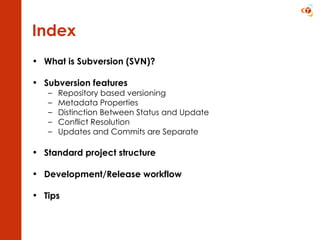 Index What is Subversion (SVN)? Subversion features Repository based versioning Metadata Properties Distinction Between Status and Update Conflict Resolution Updates and Commits are Separate Standard project structure Development/Release workflow Tips 