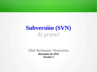 Subversión (SVN)
Al grano!
Olaf Reitmaier Veracierta
Diciembre de 2013
Versión 5

 