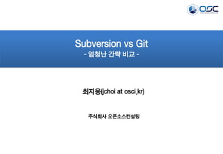 최지웅(jchoi at osci.kr) 
Subversion vs Git - 엄청난 간략 비교 - 
주식회사 오픈소스컨설팅  