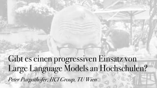 Gibt es einen progressiven Einsatz von
Large Language Models an Hochschulen?
Peter Purgathofer, HCI Group, TU Wien
 
