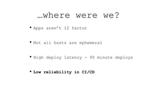 • Apps aren’t 12 factor
• Not all hosts are ephemeral
• High deploy latency - 90 minute deploys
• Low reliability in CI/CD
…where were we?
 