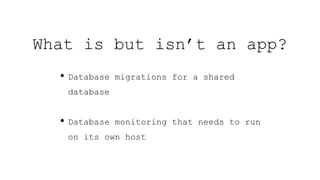 What is but isn’t an app?
• Database migrations for a shared
database
• Database monitoring that needs to run
on its own host
 