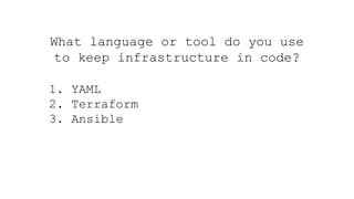 What language or tool do you use
to keep infrastructure in code?
1. YAML
2. Terraform
3. Ansible
 