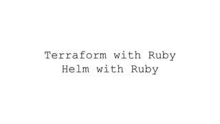 Terraform with Ruby
Helm with Ruby
 