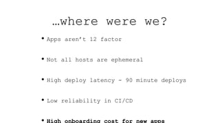 • Apps aren’t 12 factor
• Not all hosts are ephemeral
• High deploy latency - 90 minute deploys
• Low reliability in CI/CD
• High onboarding cost for new apps
…where were we?
 