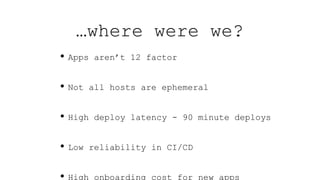 • Apps aren’t 12 factor
• Not all hosts are ephemeral
• High deploy latency - 90 minute deploys
• Low reliability in CI/CD
• High onboarding cost for new apps
…where were we?
 