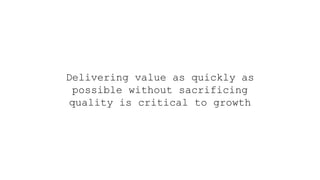 Delivering value as quickly as
possible without sacrificing
quality is critical to growth
 
