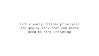 With clearly defined principles
and goals, know that you never
need to stop iterating
 