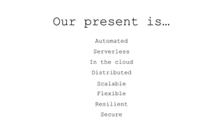 Our present is…
Automated
Serverless
In the cloud
Distributed
Scalable
Flexible
Resilient
Secure
 