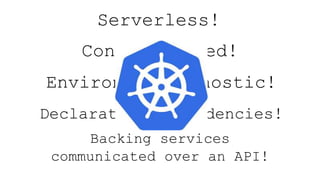 Serverless!
Containerized!
Environment Agnostic!
Declarative Dependencies!
Backing services
communicated over an API!
 