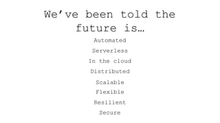 We’ve been told the
future is…
Automated
Serverless
In the cloud
Distributed
Scalable
Flexible
Resilient
Secure
 
