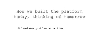 How we built the platform
today, thinking of tomorrow
Solved one problem at a time
 