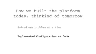 Solved one problem at a time
Implemented Configuration as Code
How we built the platform
today, thinking of tomorrow
 