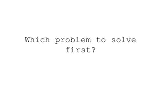 Which problem to solve
first?
 