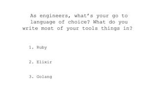 As engineers, what’s your go to
language of choice? What do you
write most of your tools things in?
1. Ruby
2. Elixir
3. Golang
 