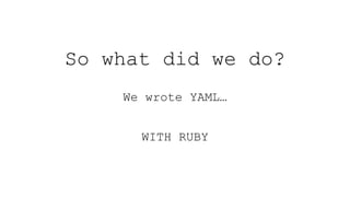 So what did we do?
We wrote YAML…
WITH RUBY
 