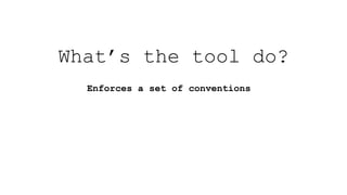 Enforces a set of conventions
What’s the tool do?
 
