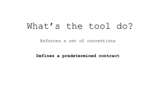 What’s the tool do?
Enforces a set of conventions
Defines a predetermined contract
 