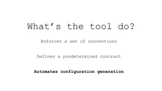 Enforces a set of conventions
Defines a predetermined contract
Automates configuration generation
What’s the tool do?
 