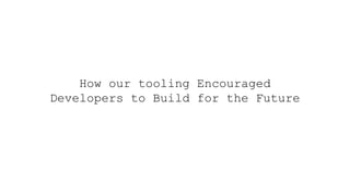 How our tooling Encouraged
Developers to Build for the Future
 