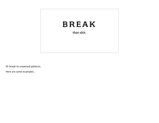 BREAK
that shit.
Or break its expected patterns.
!
Here are some examples.
 