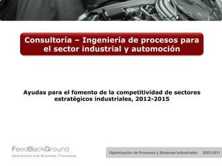 Consultoría – Ingeniería de procesos para
    el sector industrial y automoción




Ayudas para el fomento de la competitividad de sectores
         estratégicos industriales, 2012-2015




                          Optimización de Procesos y Sistemas Industriales   2002-2011
 