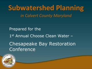 Subwatershed Planning
     in Calvert County Maryland

Prepared for the
1st Annual Choose Clean Water –

Chesapeake Bay Restoration
Conference
 