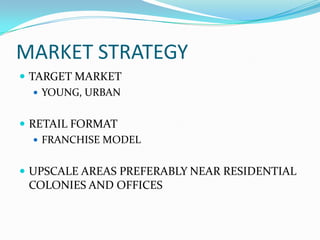 MARKET STRATEGY
 TARGET MARKET
    YOUNG, URBAN


 RETAIL FORMAT
    FRANCHISE MODEL


 UPSCALE AREAS PREFERABLY NEAR RESIDENTIAL
 COLONIES AND OFFICES
 