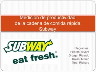 Integrantes:
Febres, Alvaro
Ortega, Ricardo
Rojas, Marco
Toro, Richard
Medición de productividad
de la cadena de comida rápida
Subway
 