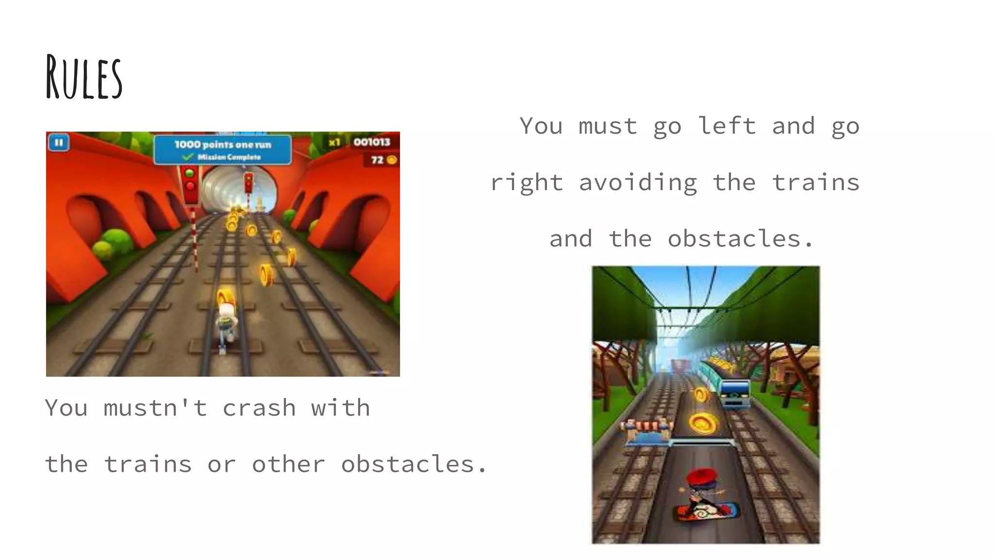 Rules
You must go left and go
right avoiding the trains
and the obstacles.
You mustn't crash with
the trains or other obstacles.