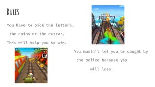 Rules
You have to pick the letters,
the coins or the extras.
This will help you to win.
You mustn't let you be caught by
the police because you
will lose.
 