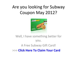 Are you looking for Subway
    Coupon May 2012?



  Well, I have something better for
                 you.
      A Free Subway Gift Card!
>>> Click Here To Claim Your Card
 