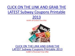 CLICK ON THE LINK AND GRAB THE
LATEST Subway Coupons Printable
             2013
            HURRY UP!Limited Time Offer




    CLICK ON THE LINK AND GRAB THE
  LATEST Subway Coupons Printable 2013
           HURRY UP!Limited Time Offer
 