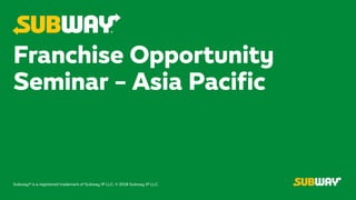 Subway® is a registered trademark of Subway IP LLC. © 2018 Subway IP LLC.
Franchise Opportunity
Seminar – Asia Pacific
 