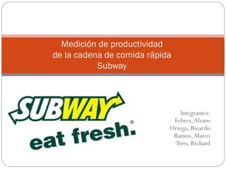 Integrantes:
Febres,Alvaro
Ortega, Ricardo
Ramos, Marco
Toro, Richard
Medición de productividad
de la cadena de comida rápida
Subway
 