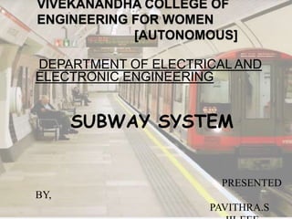 VIVEKANANDHA COLLEGE OF
ENGINEERING FOR WOMEN
[AUTONOMOUS]
DEPARTMENT OF ELECTRICAL AND
ELECTRONIC ENGINEERING
SUBWAY SYSTEM
PRESENTED
BY,
PAVITHRA.S
 