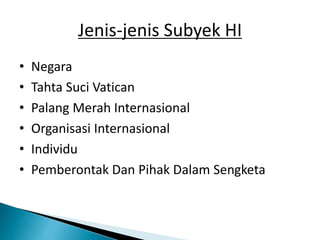 Jenis-jenis Subyek HI
• Negara
• Tahta Suci Vatican
• Palang Merah Internasional
• Organisasi Internasional
• Individu
• Pemberontak Dan Pihak Dalam Sengketa
 