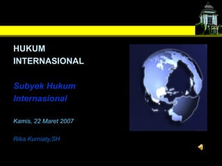 HUKUM
INTERNASIONAL
Subyek Hukum
Internasional
Kamis, 22 Maret 2007
Rika Kurniaty,SH

 