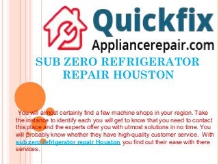 SUB ZERO REFRIGERATOR
REPAIR HOUSTON
You will almost certainly find a few machine shops in your region. Take
the instance to identify each you will get to know that you need to contact
this place and the experts offer you with utmost solutions in no time. You
will probably know whether they have high-quality customer service. With
sub zero refrigerator repair Houston you find out their ease with there
services.
 