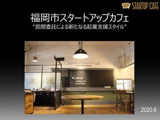 福岡市スタートアップカフェ
“民間委託による新たなる起業支援スタイル”
2020.6
 