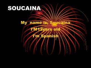 SOUCAINA

   My name is, Soucaina
       I’M12yers old
       I’m Spanish
 