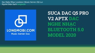 SUCA DAC Q5 PRO
V2 APTX DAC
NGHE NHẠC
BLUETOOTH 5.0
MODEL 2020
Dac Nghe Nhạc Lossless | Music Server | Bộ Lọc
Nguồn Điện Sạch longmobi
 