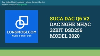 SUCA DAC Q6 V2
DAC NGHE NHẠC
32BIT DSD256
MODEL 2020
Dac Nghe Nhạc Lossless | Music Server | Bộ Lọc
Nguồn Điện Sạch longmobi
 