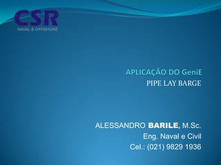 PIPE LAY BARGE




ALESSANDRO BARILE, M.Sc.
           Eng. Naval e Civil
       Cel.: (021) 9829 1936
 