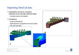 Importing StruCad data
      Capabilities structure, sections,
      materials and manually defined loads
      - Includes beams and plates

      Limitations
      - Load combinations
      - Hydrodynamic properties and wave loads
      - Pile and soil data




Convert model to Sesam GeniE format
3 December 2012
© Det Norske Veritas AS. All rights reserved.    21
 